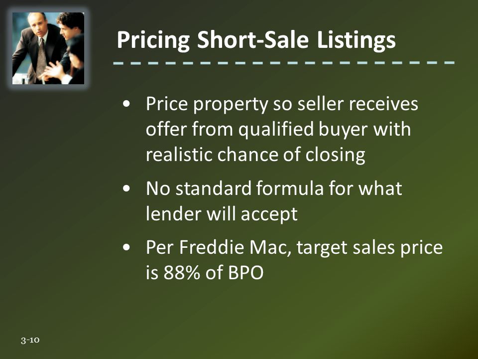 Pricing Short-Sale Listings 3-10 Price property so seller receives offer from qualified buyer with realistic chance of closing No standard formula for what lender will accept Per Freddie Mac, target sales price is 88% of BPO