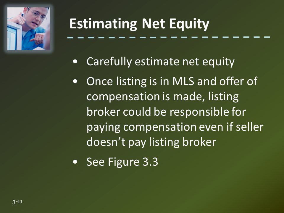 Estimating Net Equity 3-11 Carefully estimate net equity Once listing is in MLS and offer of compensation is made, listing broker could be responsible for paying compensation even if seller doesn’t pay listing broker See Figure 3.3
