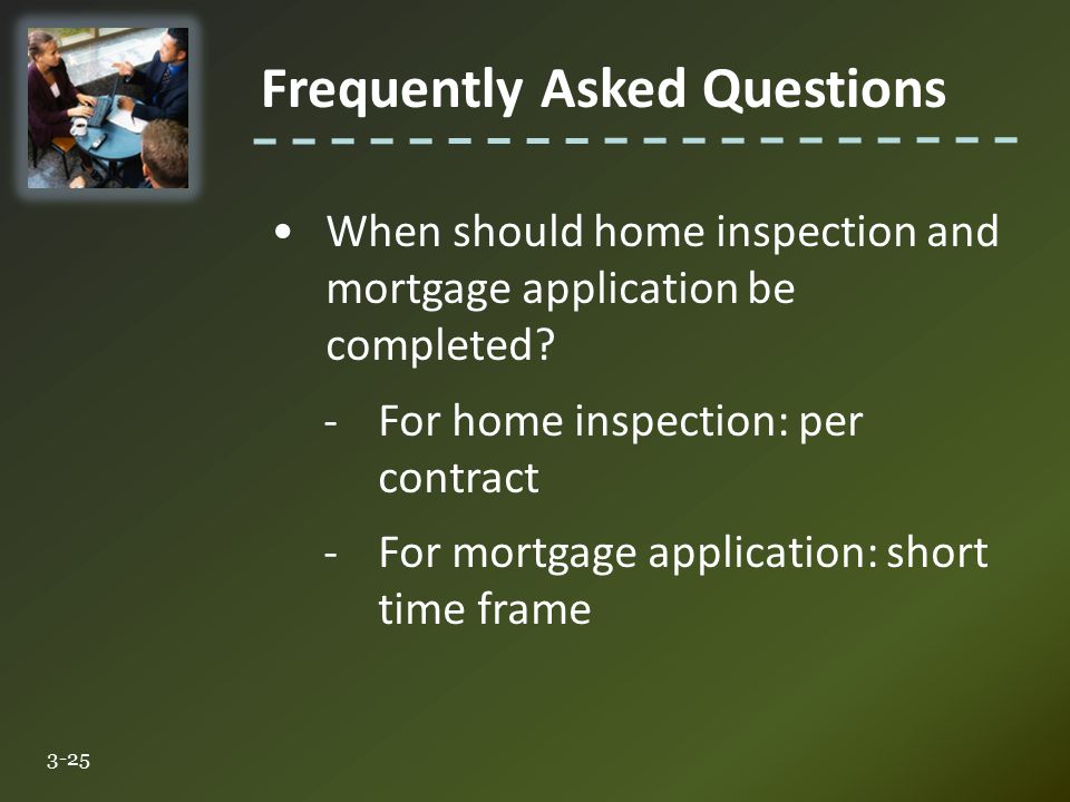 Frequently Asked Questions 3-25 When should home inspection and mortgage application be completed.