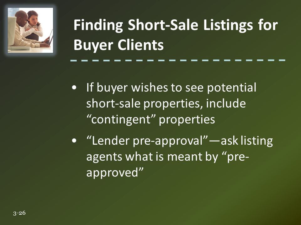 Finding Short-Sale Listings for Buyer Clients 3-26 If buyer wishes to see potential short-sale properties, include contingent properties Lender pre-approval —ask listing agents what is meant by pre- approved