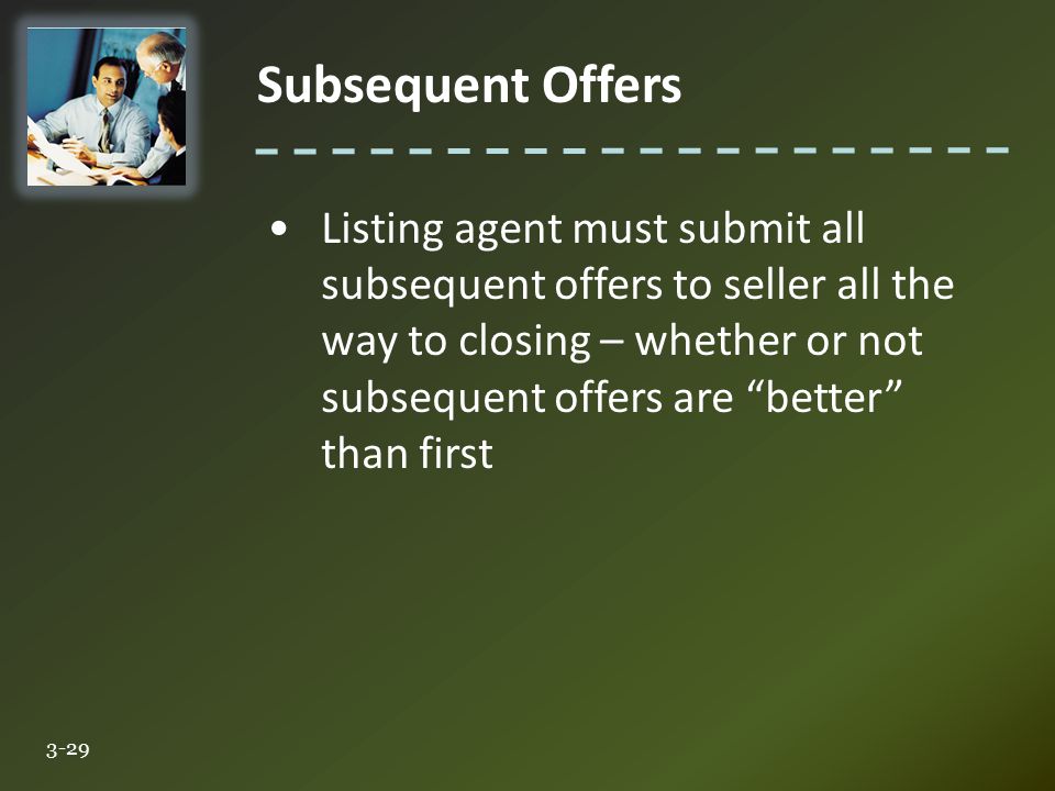 Subsequent Offers 3-29 Listing agent must submit all subsequent offers to seller all the way to closing – whether or not subsequent offers are better than first