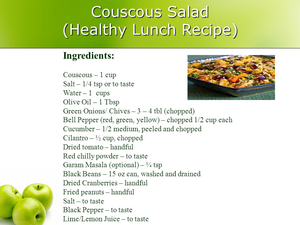 Couscous Salad (Healthy Lunch Recipe) Ingredients: Couscous – 1 cup Salt – 1/4 tsp or to taste Water – 1 cups Olive Oil – 1 Tbsp Green Onions/ Chives – 3 – 4 tbl (chopped) Bell Pepper (red, green, yellow) – chopped 1/2 cup each Cucumber – 1/2 medium, peeled and chopped Cilantro – ½ cup, chopped Dried tomato – handful Red chilly powder – to taste Garam Masala (optional) – ¼ tsp Black Beans – 15 oz can, washed and drained Dried Cranberries – handful Fried peanuts – handful Salt – to taste Black Pepper – to taste Lime/Lemon Juice – to taste