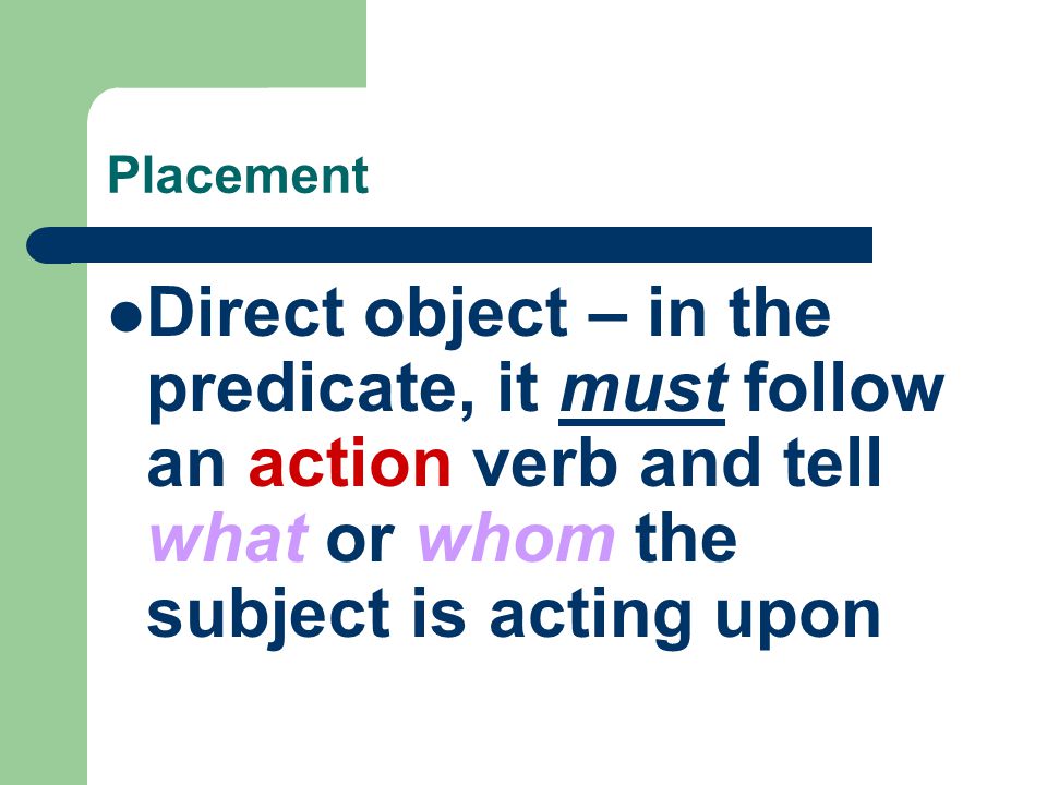 Placement Direct object – in the predicate, it must follow an action verb and tell what or whom the subject is acting upon