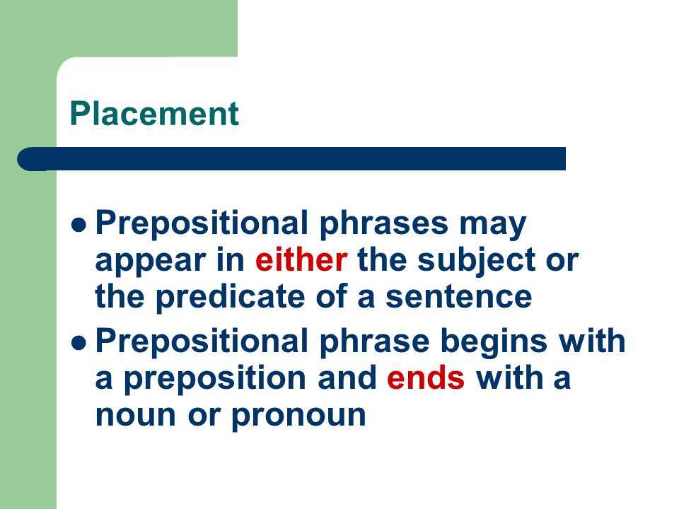 Placement Prepositional phrases may appear in either the subject or the predicate of a sentence Prepositional phrase begins with a preposition and ends with a noun or pronoun