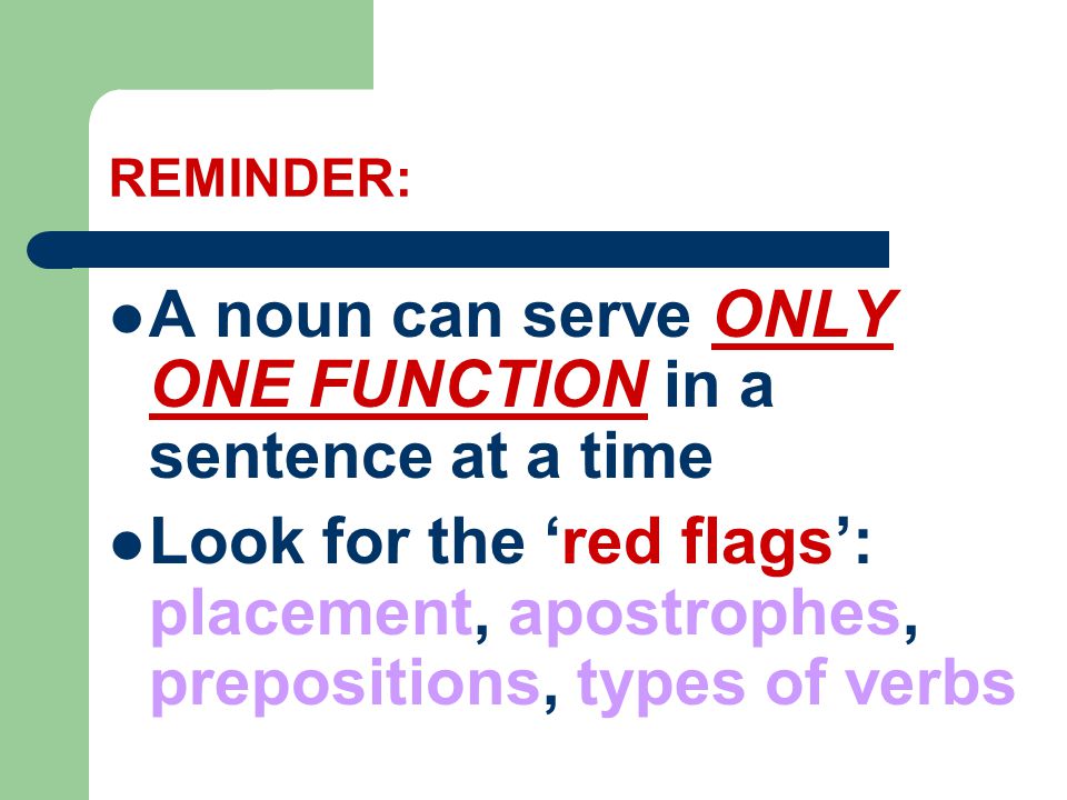 REMINDER: A noun can serve ONLY ONE FUNCTION in a sentence at a time Look for the ‘red flags’: placement, apostrophes, prepositions, types of verbs