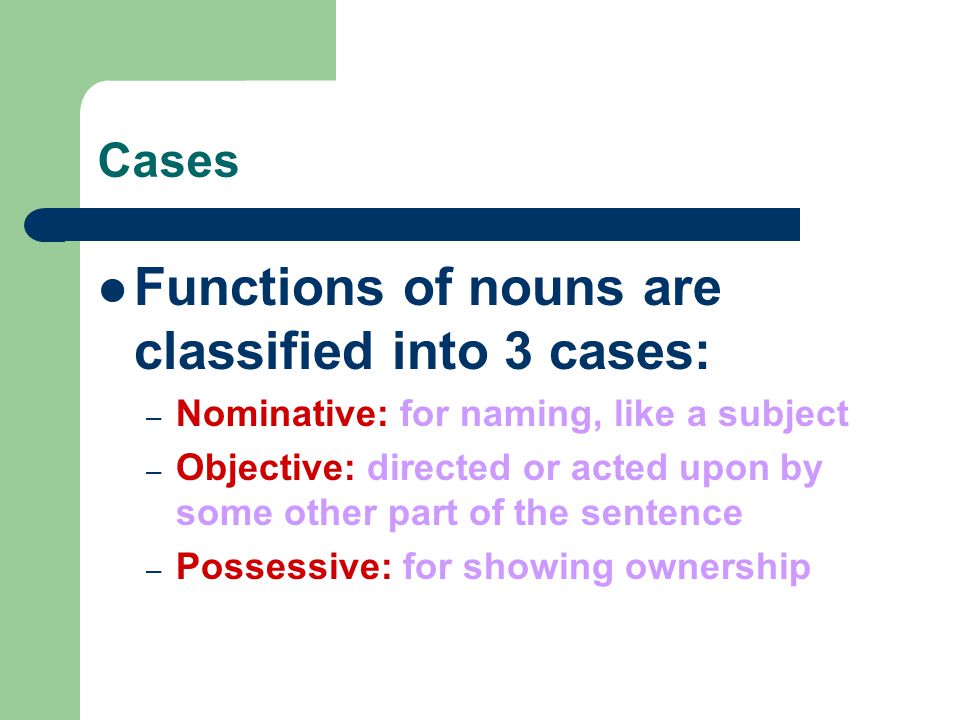 Cases Functions of nouns are classified into 3 cases: – Nominative: for naming, like a subject – Objective: directed or acted upon by some other part of the sentence – Possessive: for showing ownership