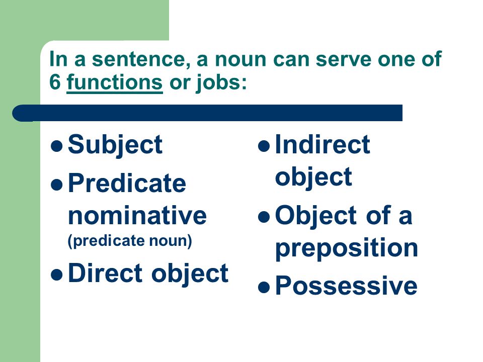 In a sentence, a noun can serve one of 6 functions or jobs: Subject Predicate nominative (predicate noun) Direct object Indirect object Object of a preposition Possessive