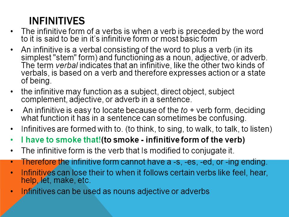 INFINITIVES The infinitive form of a verbs is when a verb is preceded by the word to it is said to be in it’s infinitive form or most basic form An infinitive is a verbal consisting of the word to plus a verb (in its simplest stem form) and functioning as a noun, adjective, or adverb.