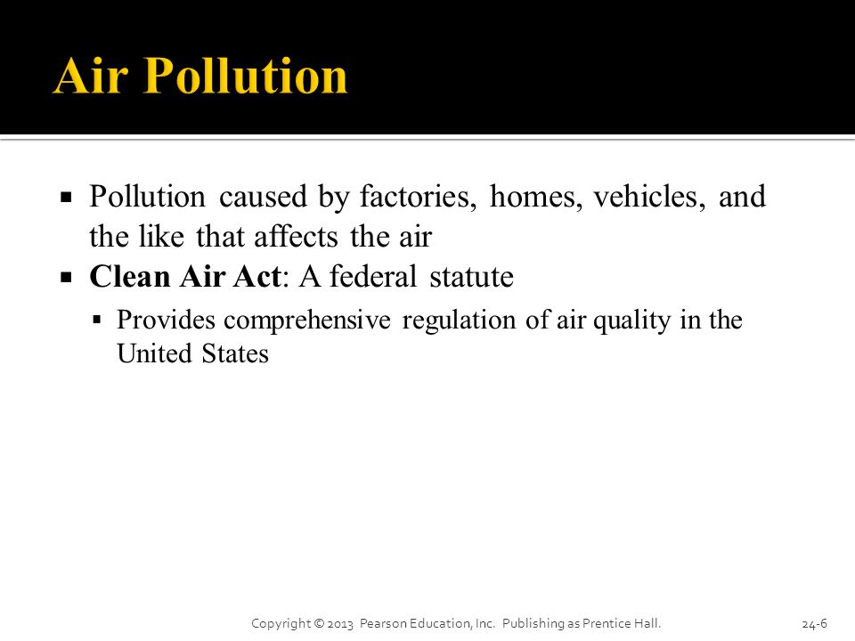  Pollution caused by factories, homes, vehicles, and the like that affects the air  Clean Air Act: A federal statute  Provides comprehensive regulation of air quality in the United States Copyright © 2013 Pearson Education, Inc.