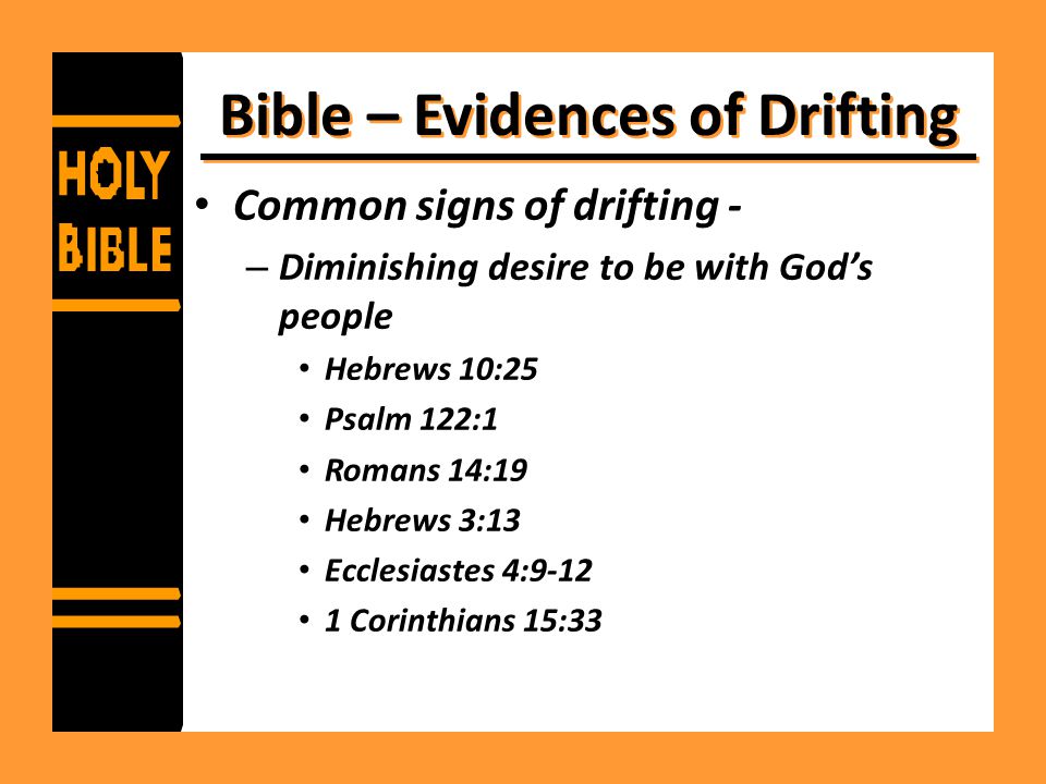 Bible – Evidences of Drifting Common signs of drifting - – Diminishing desire to be with God’s people Hebrews 10:25 Psalm 122:1 Romans 14:19 Hebrews 3:13 Ecclesiastes 4: Corinthians 15:33