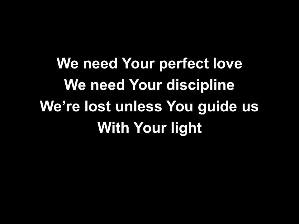 We need Your perfect love We need Your discipline We’re lost unless You guide us With Your light