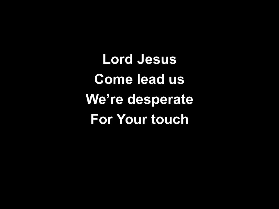 Lord Jesus Come lead us We’re desperate For Your touch