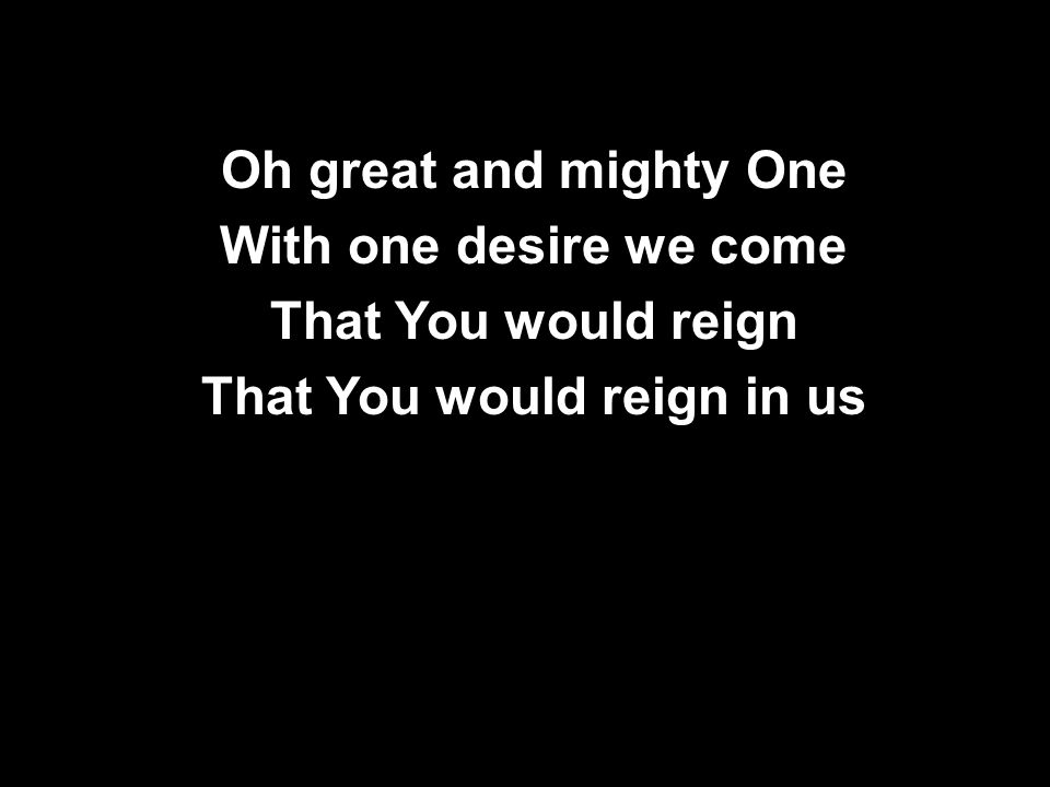 Oh great and mighty One With one desire we come That You would reign That You would reign in us