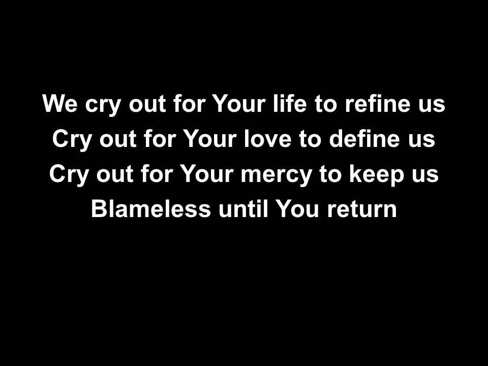 We cry out for Your life to refine us Cry out for Your love to define us Cry out for Your mercy to keep us Blameless until You return