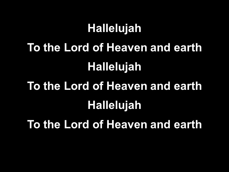 Hallelujah To the Lord of Heaven and earth Hallelujah To the Lord of Heaven and earth Hallelujah To the Lord of Heaven and earth Hallelujah To the Lord of Heaven and earth Hallelujah To the Lord of Heaven and earth Hallelujah To the Lord of Heaven and earth