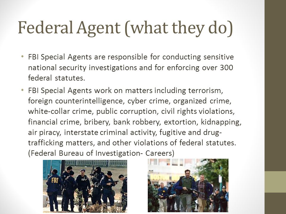 Federal Agent (what they do) FBI Special Agents are responsible for conducting sensitive national security investigations and for enforcing over 300 federal statutes.
