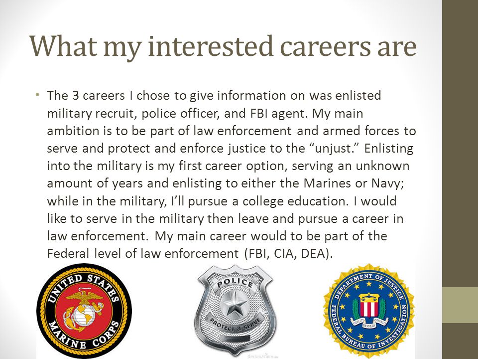 What my interested careers are The 3 careers I chose to give information on was enlisted military recruit, police officer, and FBI agent.