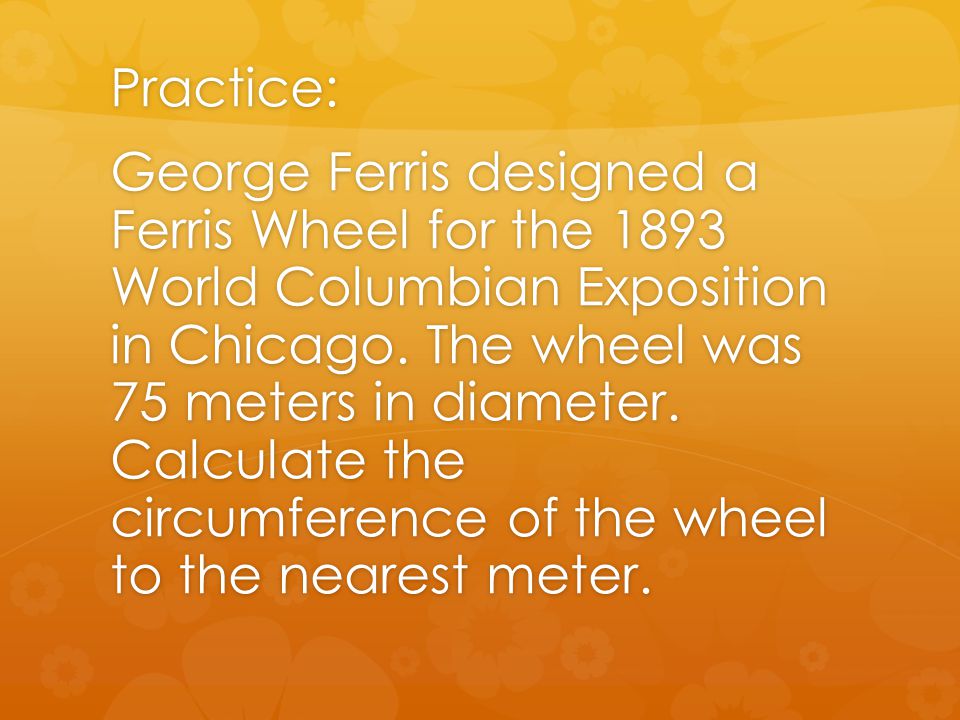 Practice: George Ferris designed a Ferris Wheel for the 1893 World Columbian Exposition in Chicago.