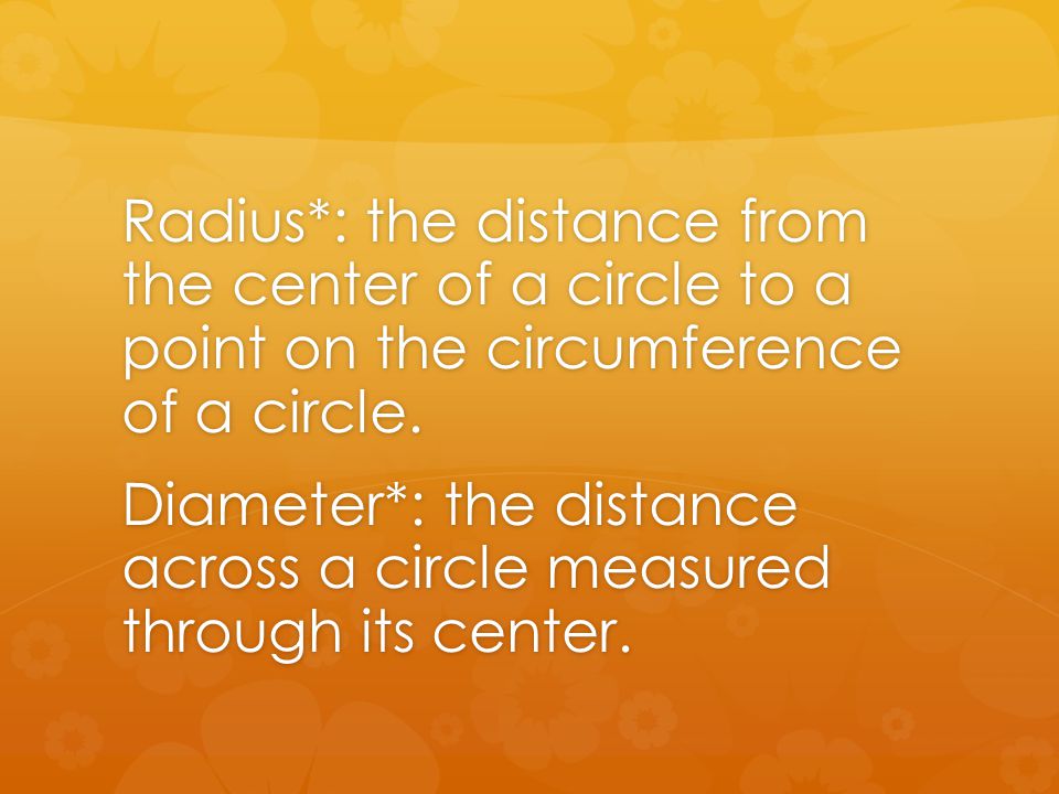 Radius*: the distance from the center of a circle to a point on the circumference of a circle.