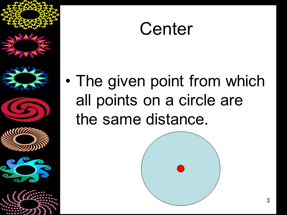 3 Center The given point from which all points on a circle are the same distance.