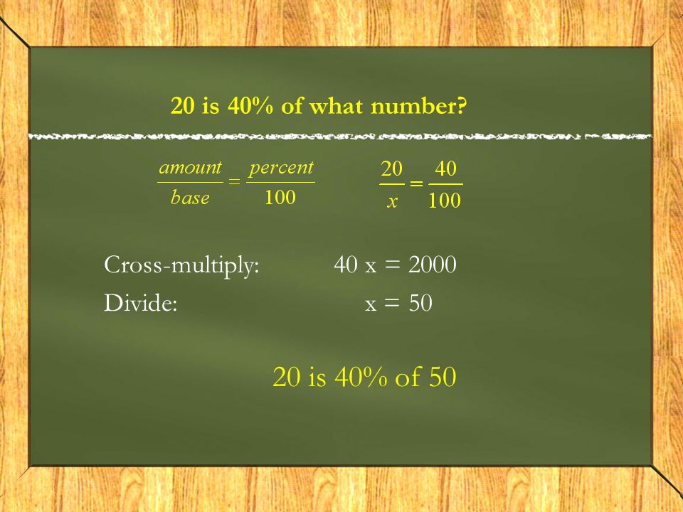 20 is 40% of what number Cross-multiply: 40 x = 2000 Divide: x = is 40% of 50