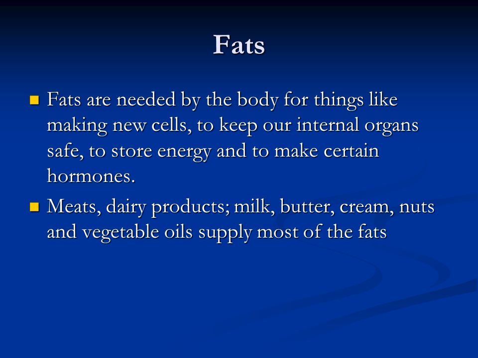 Fats Fats are needed by the body for things like making new cells, to keep our internal organs safe, to store energy and to make certain hormones.