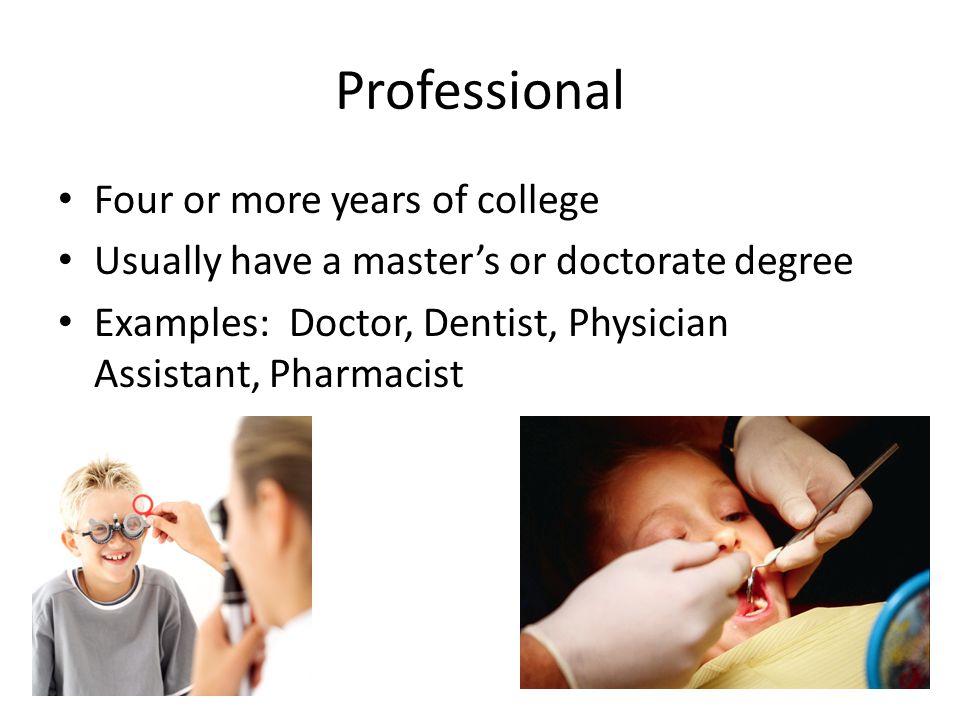 Professional Four or more years of college Usually have a master’s or doctorate degree Examples: Doctor, Dentist, Physician Assistant, Pharmacist