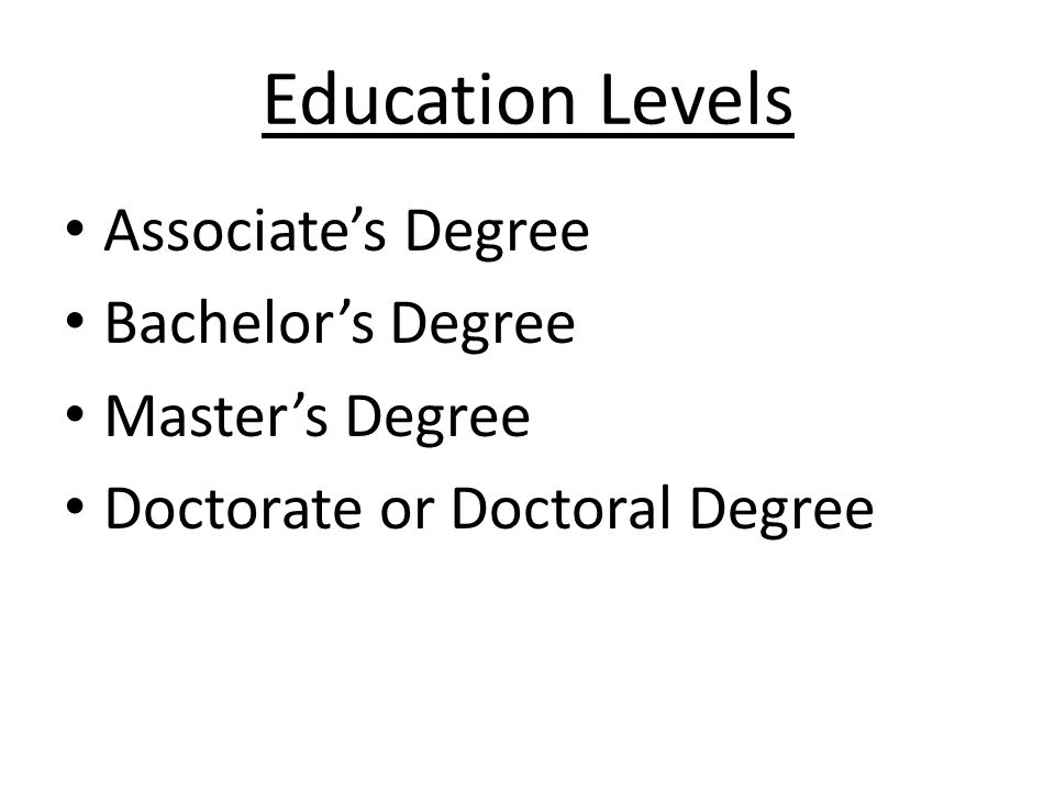 Education Levels Associate’s Degree Bachelor’s Degree Master’s Degree Doctorate or Doctoral Degree
