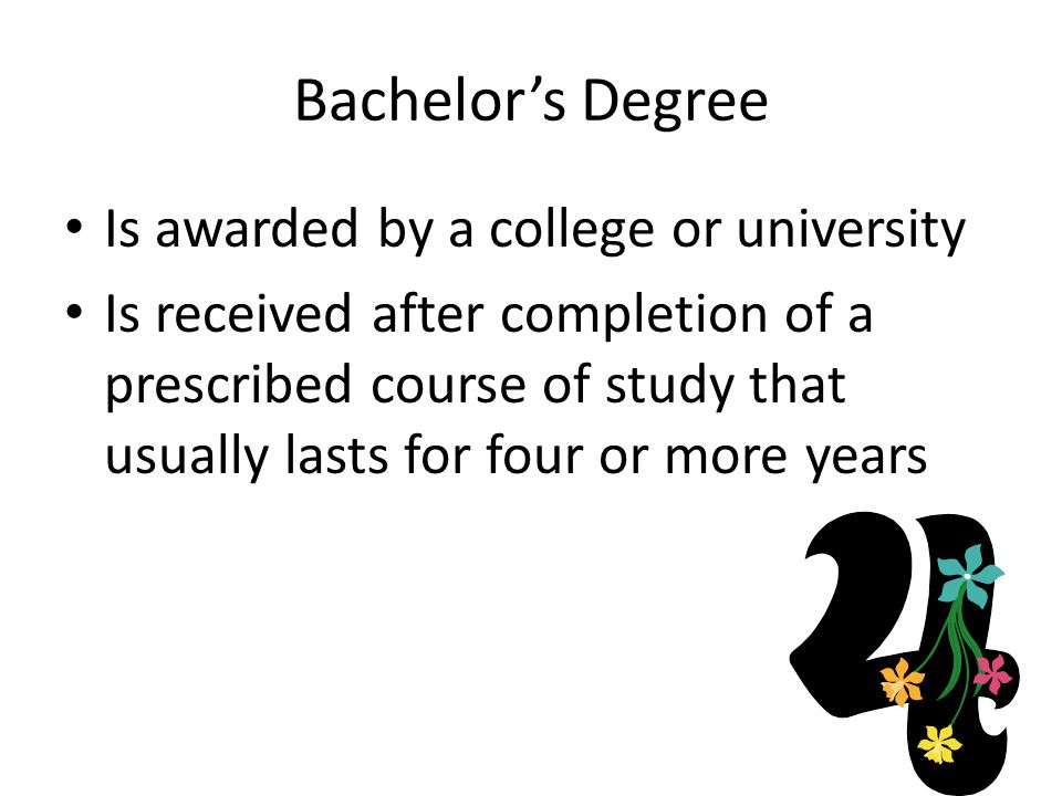 Bachelor’s Degree Is awarded by a college or university Is received after completion of a prescribed course of study that usually lasts for four or more years