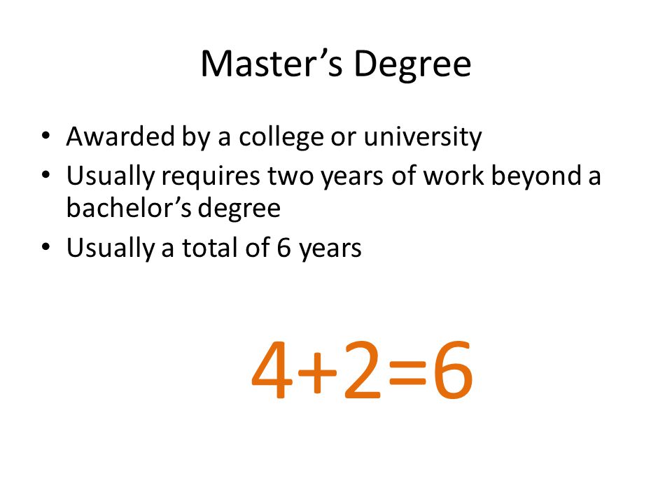 Master’s Degree Awarded by a college or university Usually requires two years of work beyond a bachelor’s degree Usually a total of 6 years 4+2=6