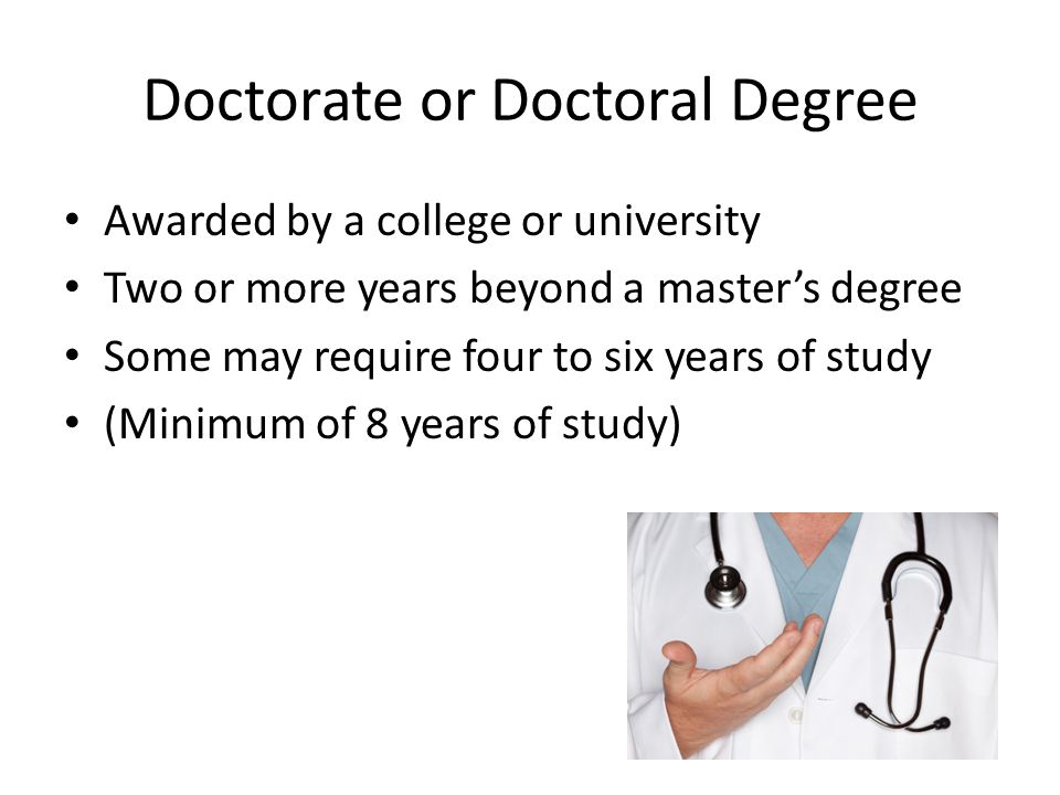 Doctorate or Doctoral Degree Awarded by a college or university Two or more years beyond a master’s degree Some may require four to six years of study (Minimum of 8 years of study)