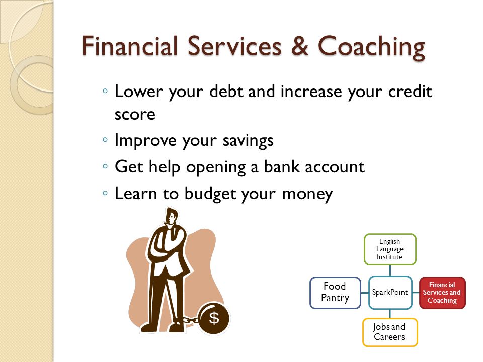 Financial Services & Coaching ◦ Lower your debt and increase your credit score ◦ Improve your savings ◦ Get help opening a bank account ◦ Learn to budget your money SparkPoint English Language Institute Financial Services and Coaching Jobs and Careers Food Pantry