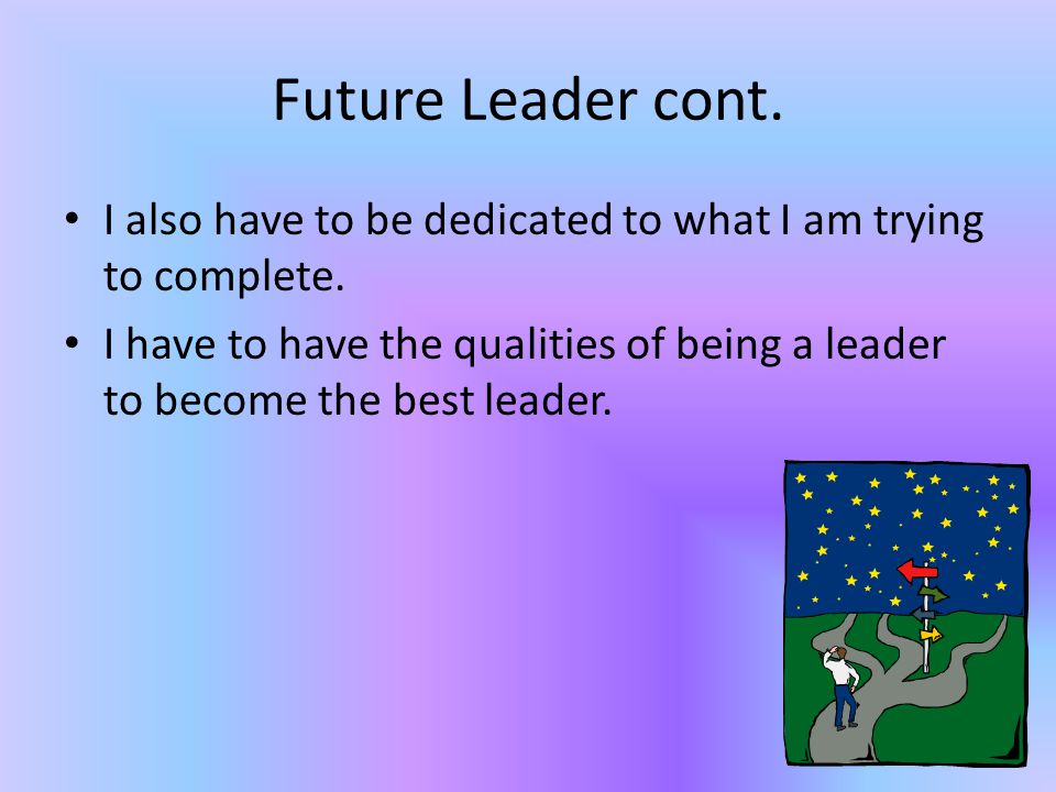 Future Leader cont. I also have to be dedicated to what I am trying to complete.