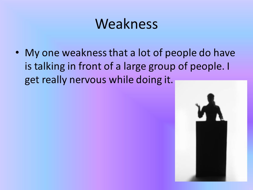 Weakness My one weakness that a lot of people do have is talking in front of a large group of people.