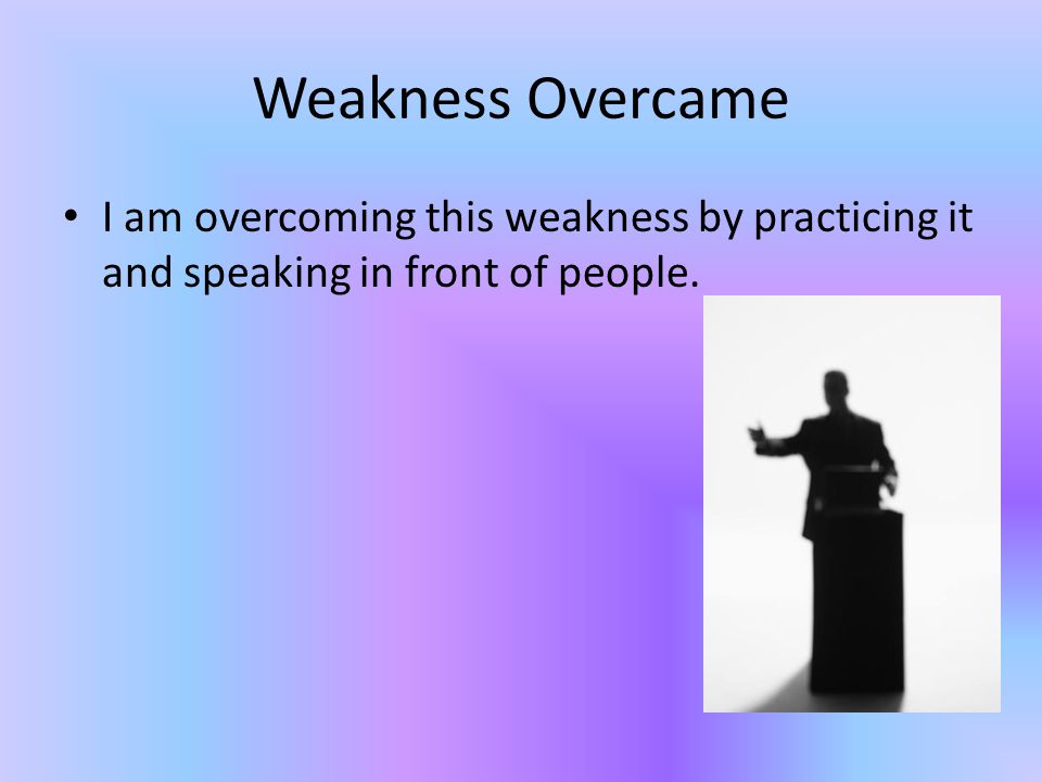 Weakness Overcame I am overcoming this weakness by practicing it and speaking in front of people.