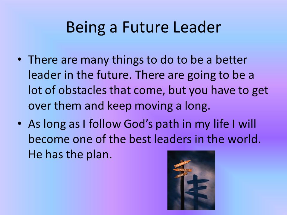 Being a Future Leader There are many things to do to be a better leader in the future.