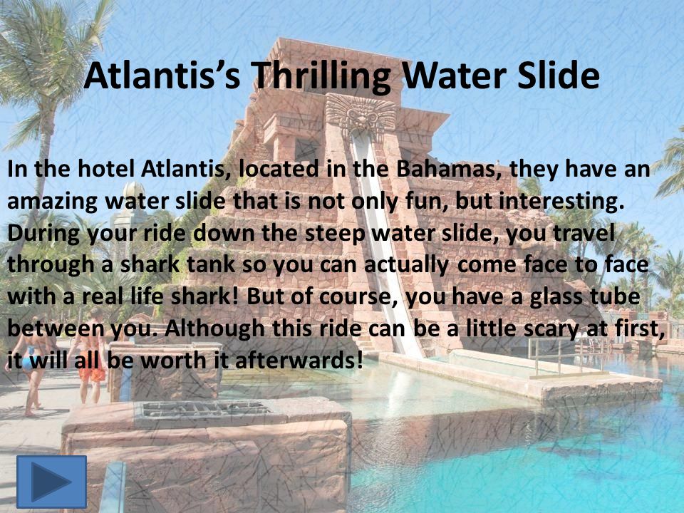 Atlantis’s Thrilling Water Slide In the hotel Atlantis, located in the Bahamas, they have an amazing water slide that is not only fun, but interesting.