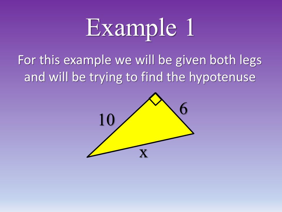 Example 1 For this example we will be given both legs and will be trying to find the hypotenuse 10 x 6
