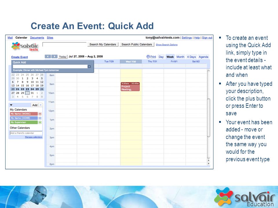 Education  To create an event using the Quick Add link, simply type in the event details - include at least what and when  After you have typed your description, click the plus button or press Enter to save  Your event has been added - move or change the event the same way you would for the previous event type Create An Event: Quick Add