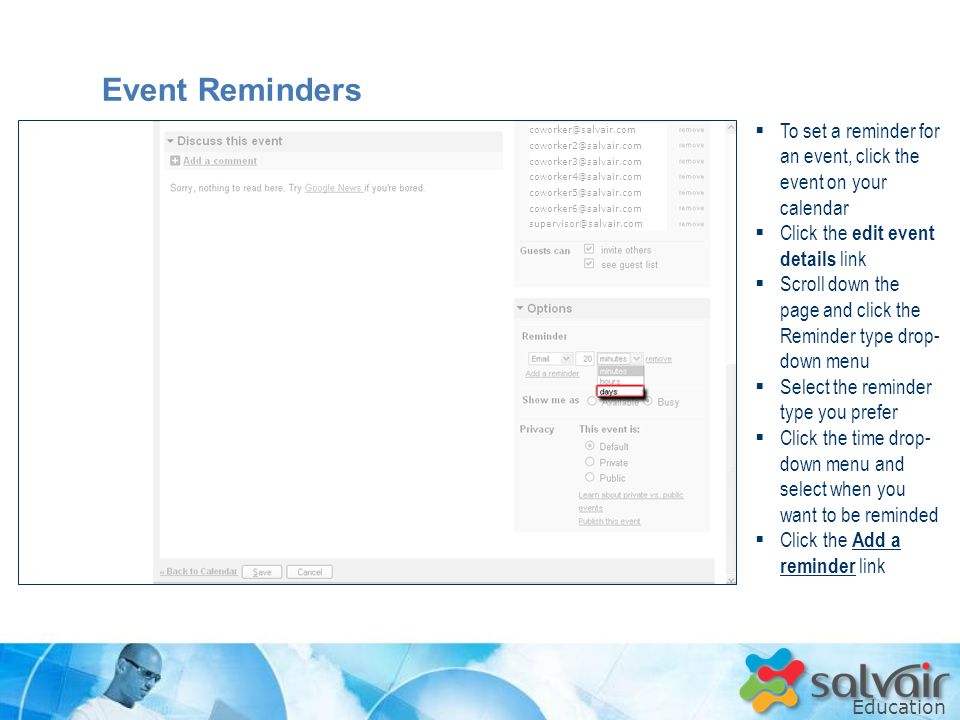 Education  To set a reminder for an event, click the event on your calendar  Click the edit event details link  Scroll down the page and click the Reminder type drop- down menu  Select the reminder type you prefer  Click the time drop- down menu and select when you want to be reminded  Click the Add a reminder link    Event Reminders