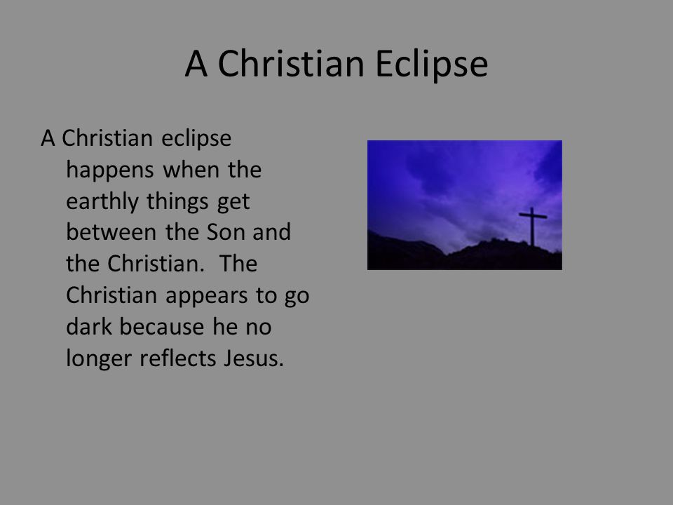 A Christian Eclipse A Christian eclipse happens when the earthly things get between the Son and the Christian.