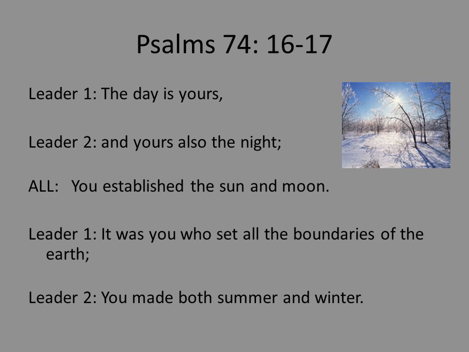 Psalms 74: Leader 1: The day is yours, Leader 2: and yours also the night; ALL: You established the sun and moon.