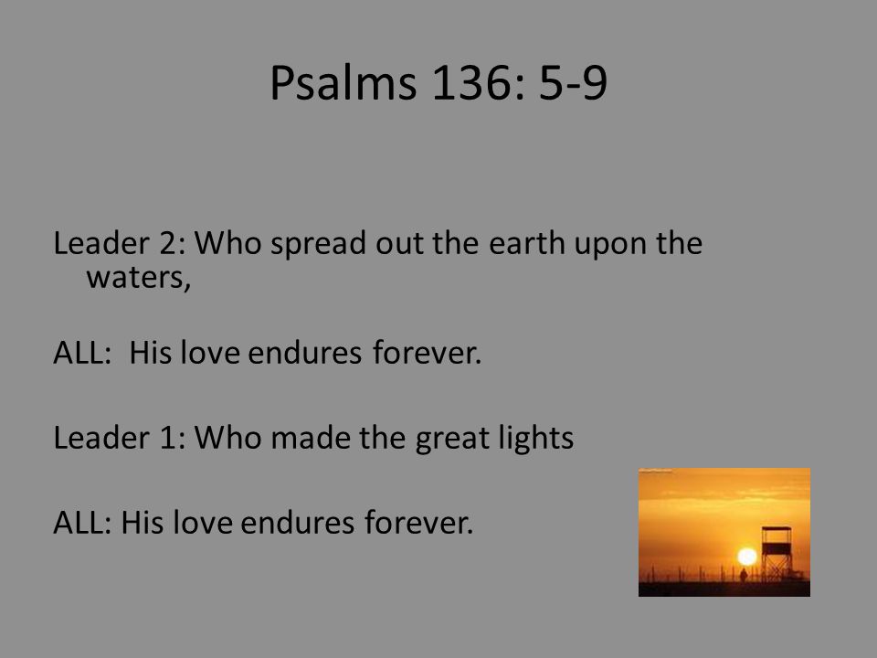 Psalms 136: 5-9 Leader 2: Who spread out the earth upon the waters, ALL: His love endures forever.