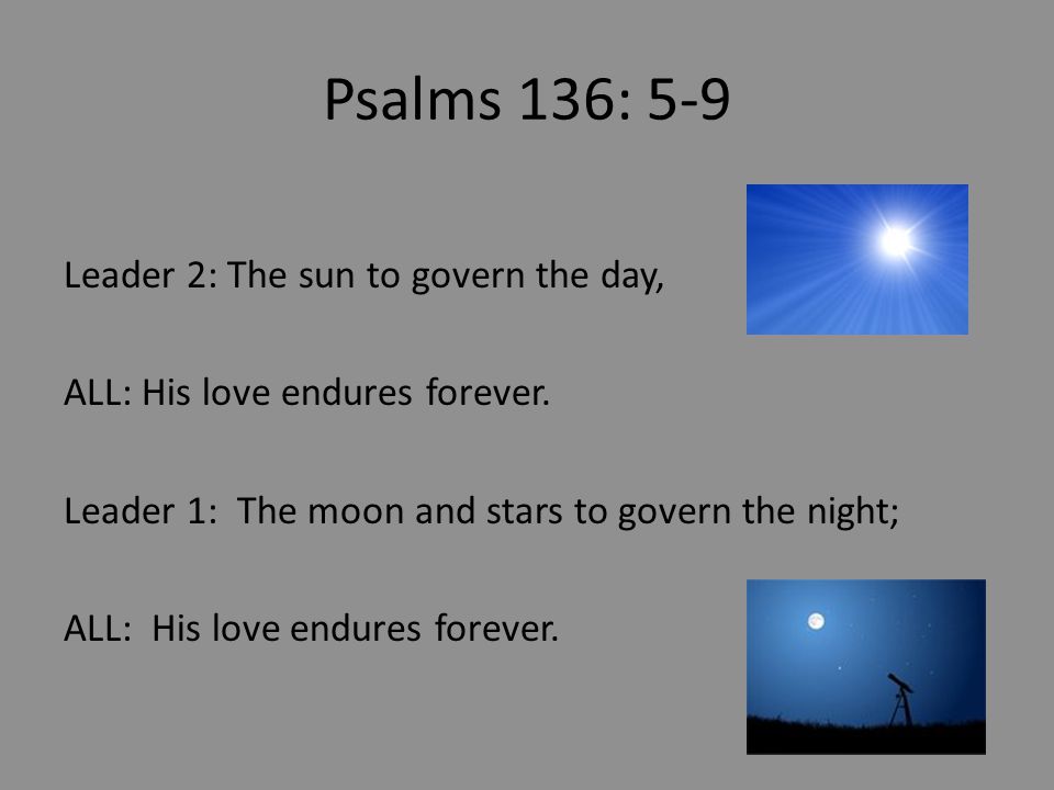 Psalms 136: 5-9 Leader 2: The sun to govern the day, ALL: His love endures forever.