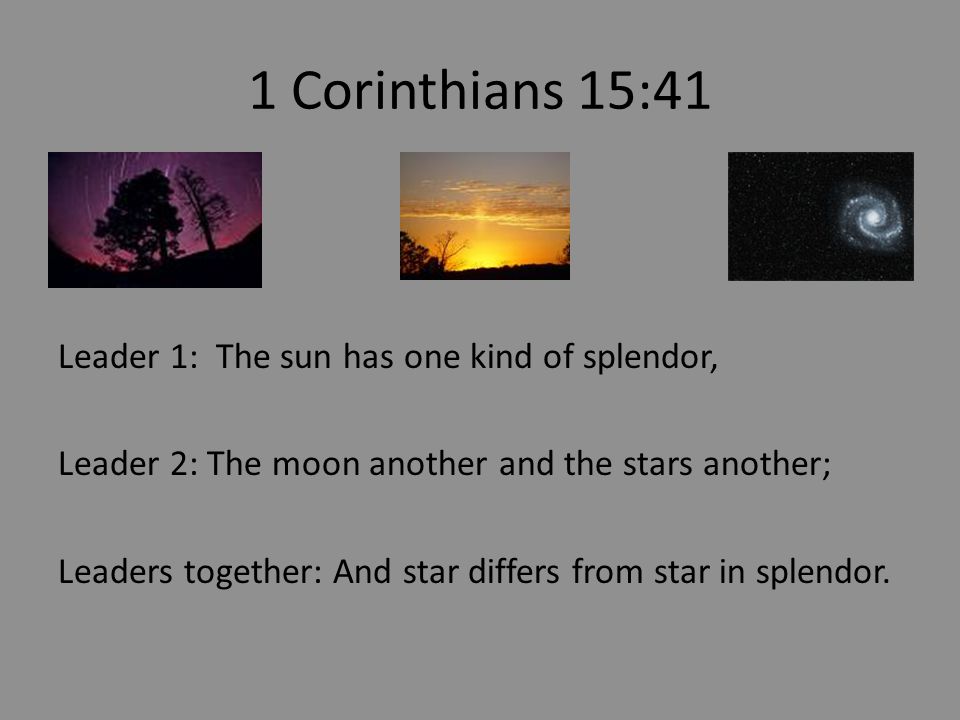 1 Corinthians 15:41 Leader 1: The sun has one kind of splendor, Leader 2: The moon another and the stars another; Leaders together: And star differs from star in splendor.
