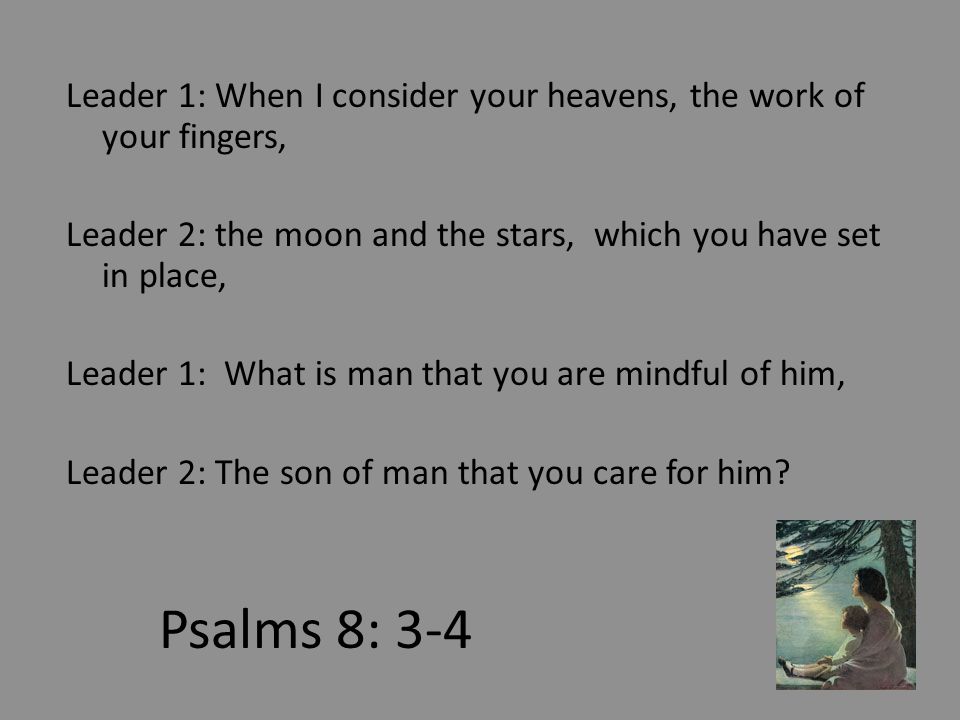 Psalms 8: 3-4 Leader 1: When I consider your heavens, the work of your fingers, Leader 2: the moon and the stars, which you have set in place, Leader 1: What is man that you are mindful of him, Leader 2: The son of man that you care for him