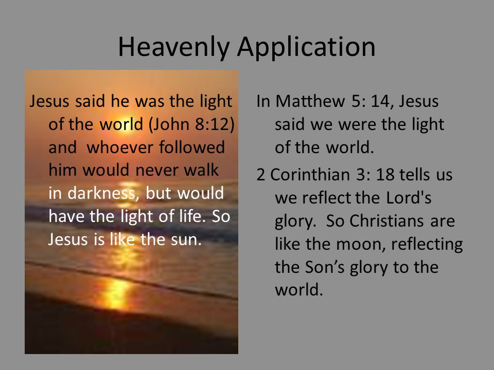 Heavenly Application Jesus said he was the light of the world (John 8:12) and whoever followed him would never walk in darkness, but would have the light of life.
