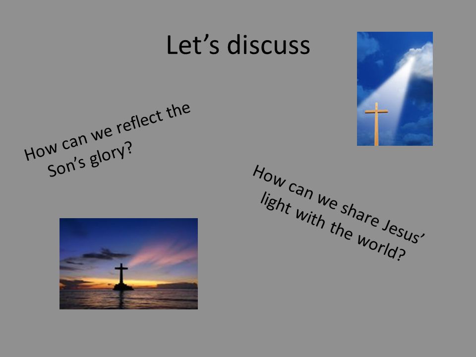 Let’s discuss How can we reflect the Son’s glory How can we share Jesus’ light with the world