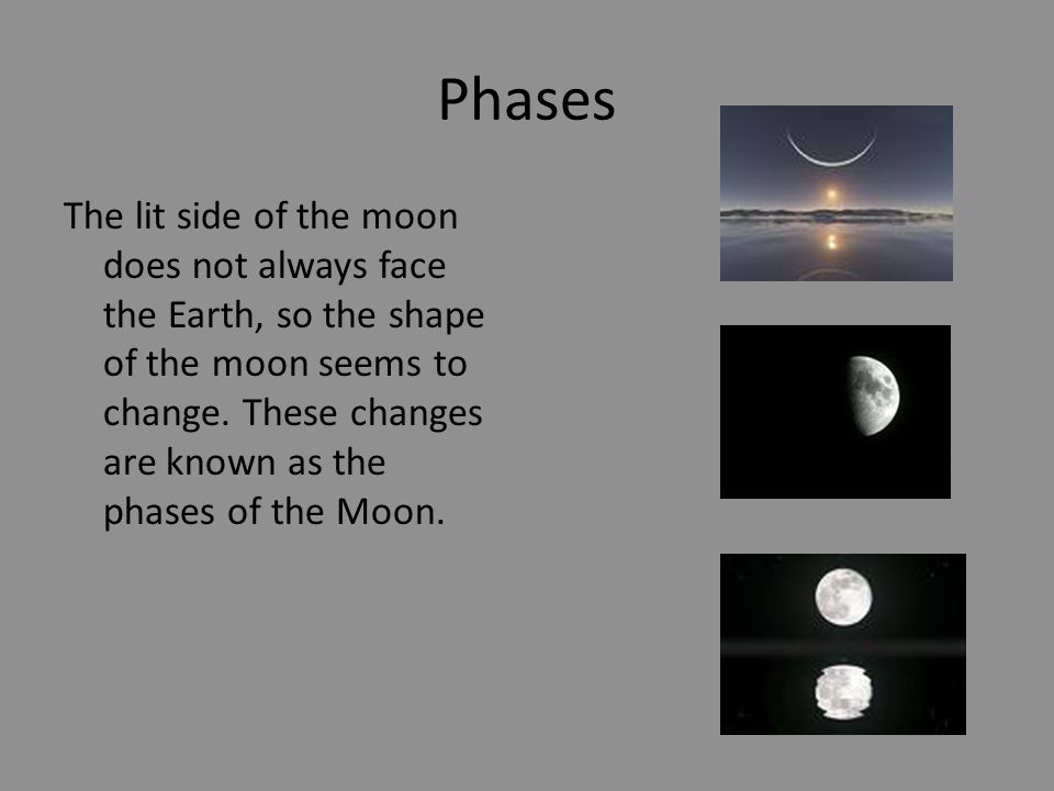 Phases The lit side of the moon does not always face the Earth, so the shape of the moon seems to change.