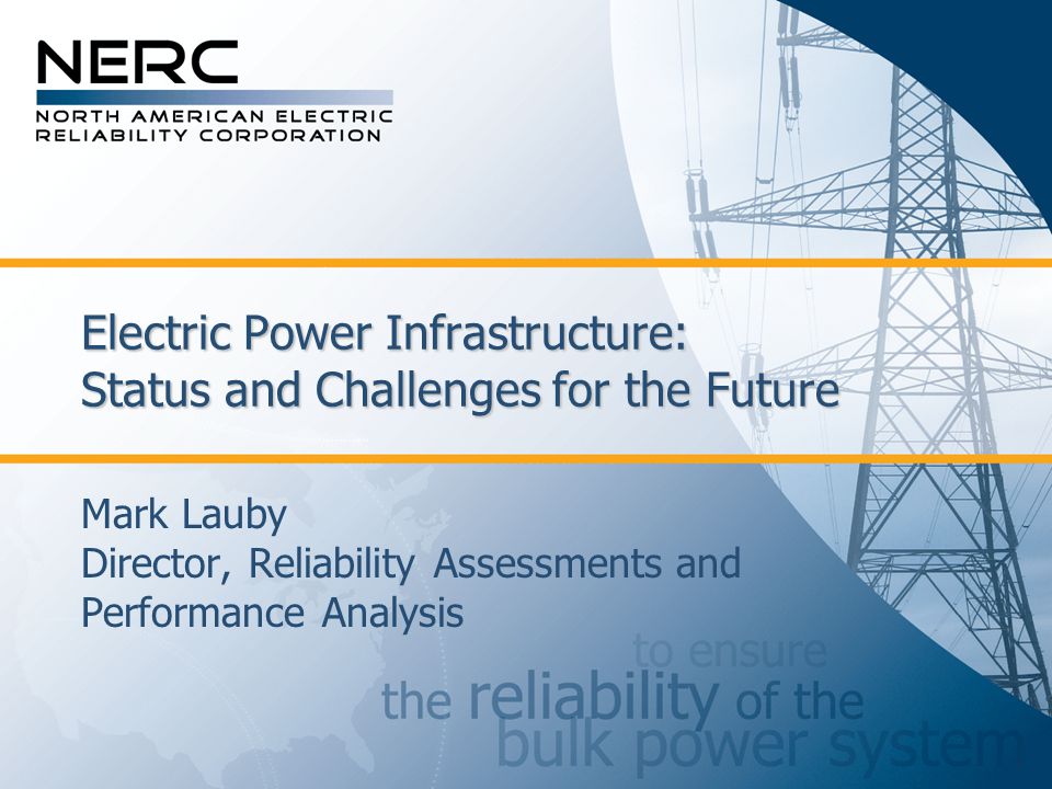 Electric Power Infrastructure: Status and Challenges for the Future Mark Lauby Director, Reliability Assessments and Performance Analysis